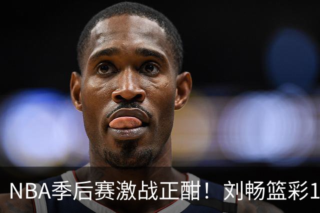 NBA季后赛激战正酣！刘畅篮彩10连红领衔红单